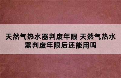 天然气热水器判废年限 天然气热水器判废年限后还能用吗